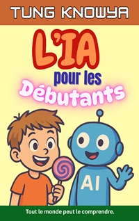 L’IA pour les Débutants: Un guide amusant, simple et pratique de l’intelligence artificielle pour tous – les non-technophiles, les enfants, les ados et même les PDG.